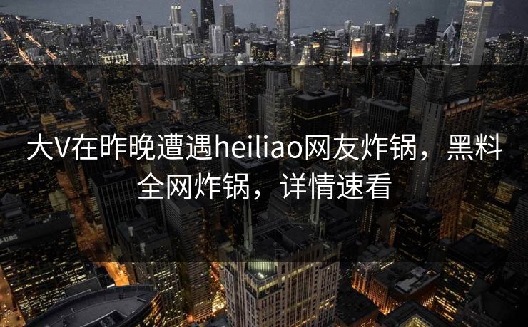 大V在昨晚遭遇heiliao网友炸锅,黑料全网炸锅,详情速看 大V在昨晚遭遇heiliao网友炸锅,黑料全网炸锅,详情速看