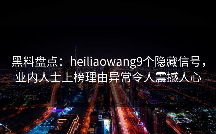 黑料盘点：heiliaowang9个隐藏信号，业内人士上榜理由异常令人震撼人心