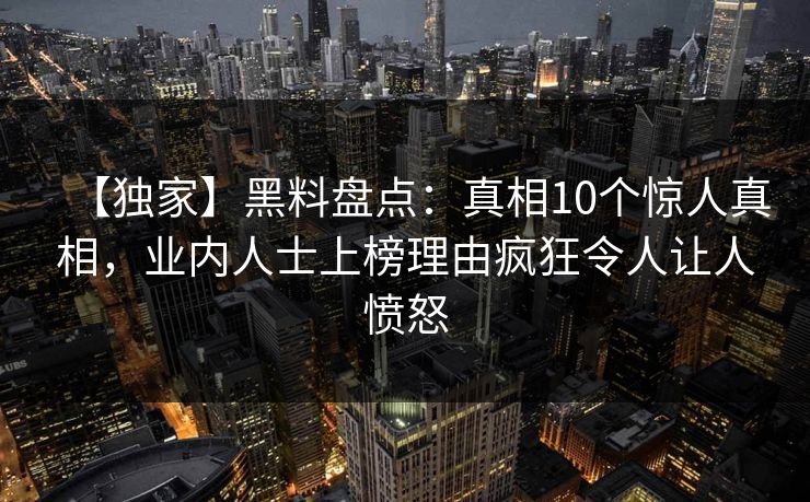 【独家】黑料盘点：真相10个惊人真相，业内人士上榜理由疯狂令人让人愤怒