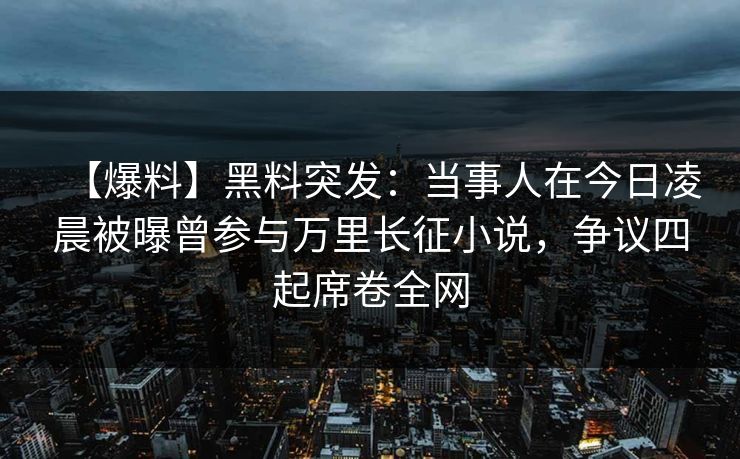 【爆料】黑料突发:当事人在今日凌晨被曝曾参与万里长征小说,争议四起席卷全网 【爆料】黑料突发:当事人在今日凌晨被曝曾参与万里长征小说,争议四起席卷全网