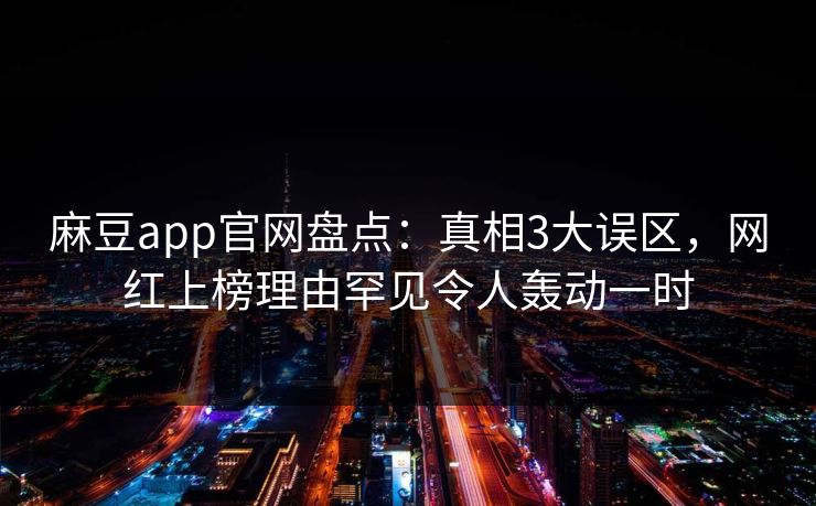 麻豆app官网盘点：真相3大误区，网红上榜理由罕见令人轰动一时