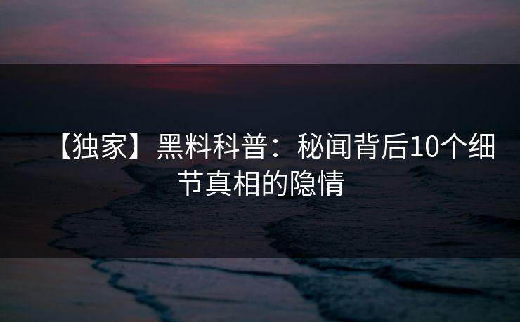 【独家】黑料科普：秘闻背后10个细节真相的隐情