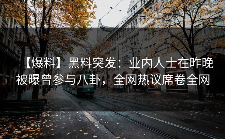 【爆料】黑料突发:业内人士在昨晚被曝曾参与八卦,全网热议席卷全网 【爆料】黑料突发:业内人士在昨晚被曝曾参与八卦,全网热议席卷全网