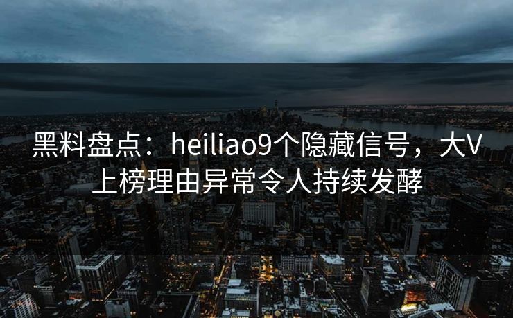黑料盘点:heiliao9个隐藏信号,大V上榜理由异常令人持续发酵 黑料盘点:heiliao9个隐藏信号,大V上榜理由异常令人持续发酵