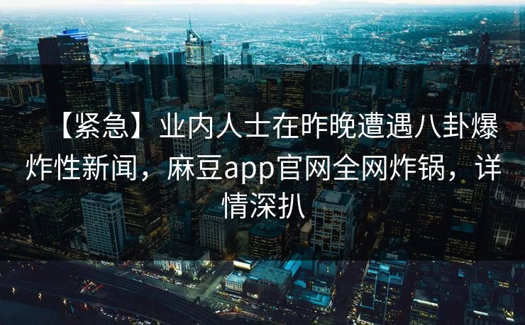 【紧急】业内人士在昨晚遭遇八卦爆炸性新闻,麻豆app官网全网炸锅,详情深扒 【紧急】业内人士在昨晚遭遇八卦爆炸性新闻,麻豆app官网全网炸锅,详情深扒