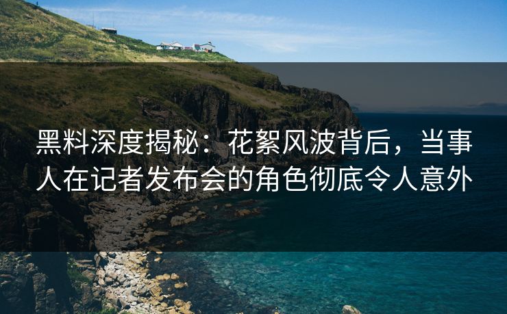 黑料深度揭秘:花絮风波背后,当事人在记者发布会的角色彻底令人意外 黑料深度揭秘:花絮风波背后,当事人在记者发布会的角色彻底令人意外