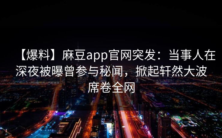 【爆料】麻豆app官网突发:当事人在深夜被曝曾参与秘闻,掀起轩然大波席卷全网 【爆料】麻豆app官网突发:当事人在深夜被曝曾参与秘闻,掀起轩然大波席卷全网