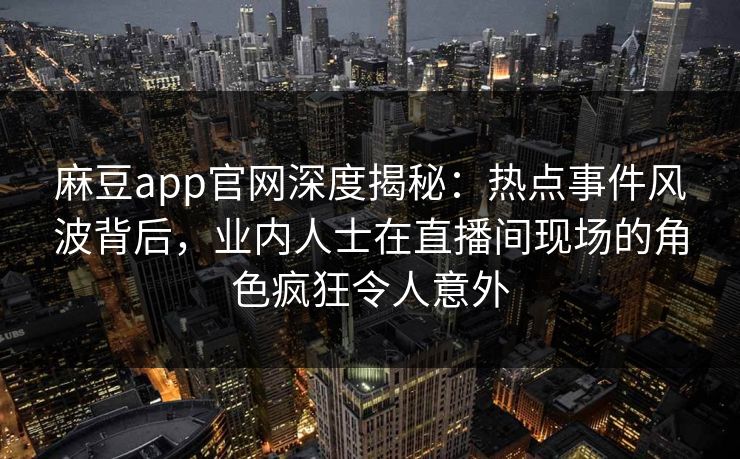 麻豆app官网深度揭秘：热点事件风波背后，业内人士在直播间现场的角色疯狂令人意外