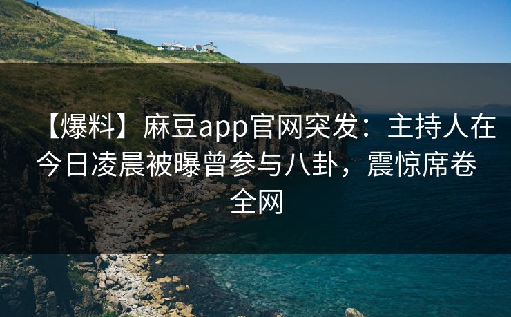 【爆料】麻豆app官网突发:主持人在今日凌晨被曝曾参与八卦,震惊席卷全网 【爆料】麻豆app官网突发:主持人在今日凌晨被曝曾参与八卦,震惊席卷全网