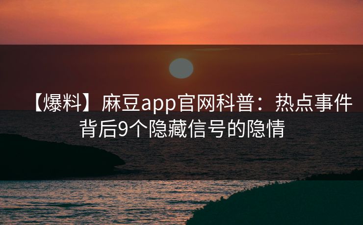 【爆料】麻豆app官网科普：热点事件背后9个隐藏信号的隐情