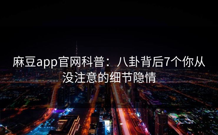 麻豆app官网科普：八卦背后7个你从没注意的细节隐情