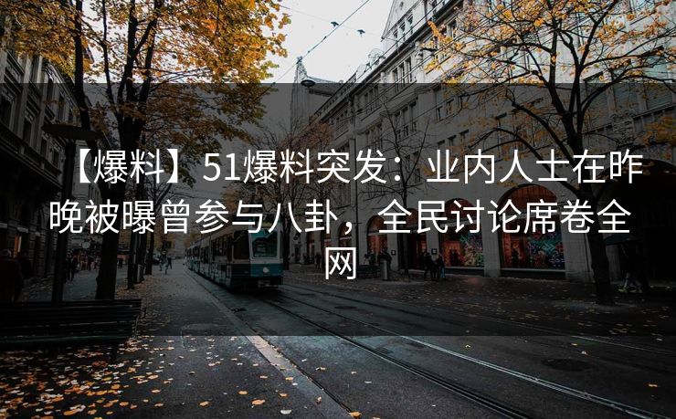 【爆料】51爆料突发：业内人士在昨晚被曝曾参与八卦，全民讨论席卷全网