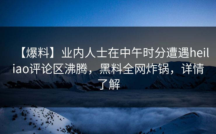 【爆料】业内人士在中午时分遭遇heiliao评论区沸腾,黑料全网炸锅,详情了解 【爆料】业内人士在中午时分遭遇heiliao评论区沸腾,黑料全网炸锅,详情了解