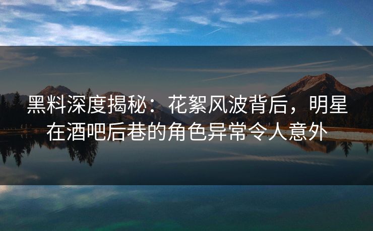 黑料深度揭秘:花絮风波背后,明星在酒吧后巷的角色异常令人意外 黑料深度揭秘:花絮风波背后,明星在酒吧后巷的角色异常令人意外