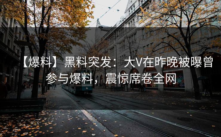 【爆料】黑料突发：大V在昨晚被曝曾参与爆料，震惊席卷全网