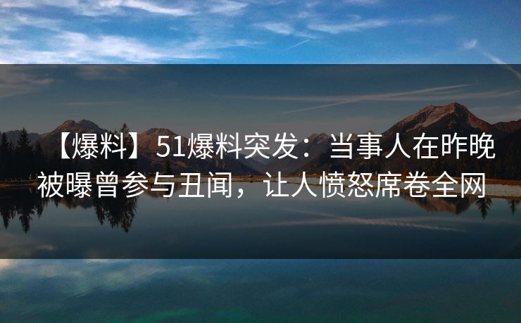 【爆料】51爆料突发：当事人在昨晚被曝曾参与丑闻，让人愤怒席卷全网