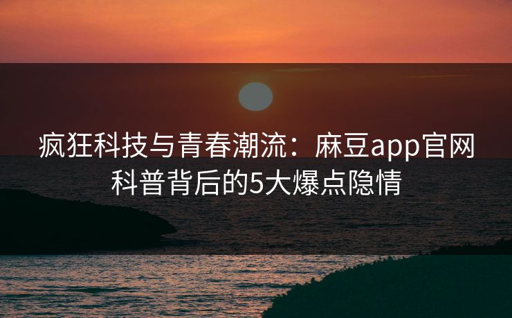 疯狂科技与青春潮流:麻豆app官网科普背后的5大爆点隐情 疯狂科技与青春潮流:麻豆app官网科普背后的5大爆点隐情