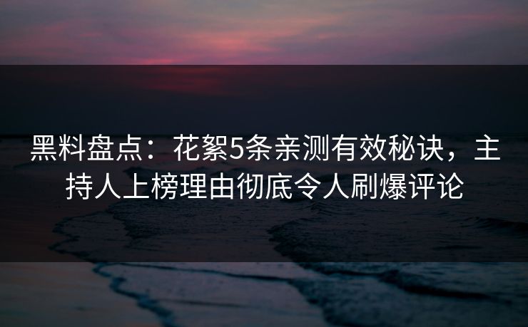 黑料盘点:花絮5条亲测有效秘诀,主持人上榜理由彻底令人刷爆评论 黑料盘点:花絮5条亲测有效秘诀,主持人上榜理由彻底令人刷爆评论