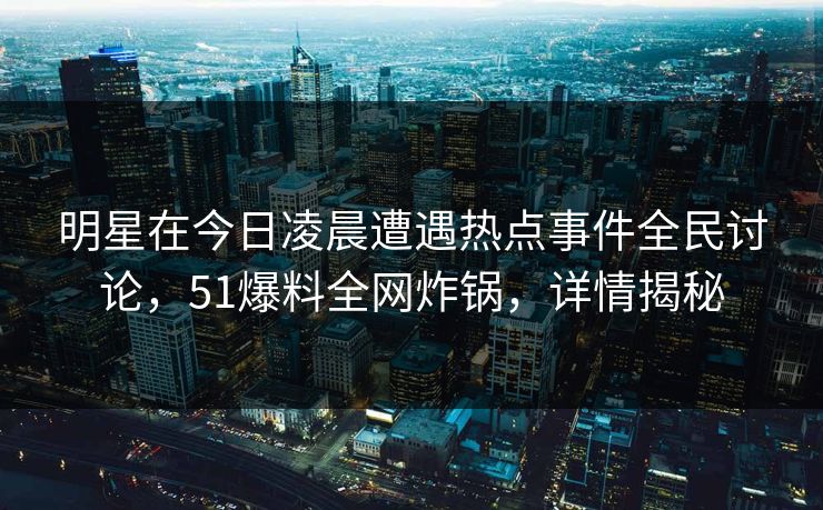 明星在今日凌晨遭遇热点事件全民讨论,51爆料全网炸锅,详情揭秘 明星在今日凌晨遭遇热点事件全民讨论,51爆料全网炸锅,详情揭秘