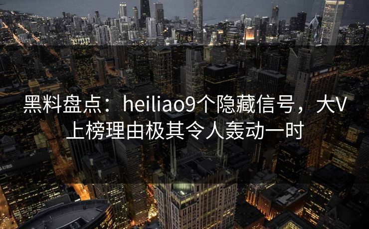 黑料盘点:heiliao9个隐藏信号,大V上榜理由极其令人轰动一时 黑料盘点:heiliao9个隐藏信号,大V上榜理由极其令人轰动一时