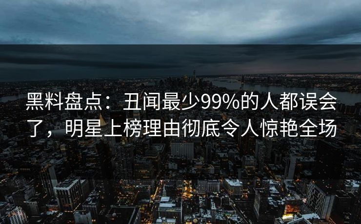 黑料盘点：丑闻最少99%的人都误会了，明星上榜理由彻底令人惊艳全场
