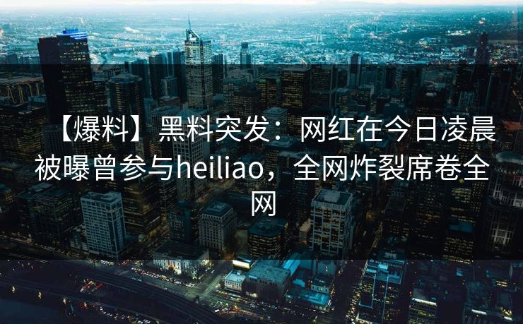 【爆料】黑料突发:网红在今日凌晨被曝曾参与heiliao,全网炸裂席卷全网 【爆料】黑料突发:网红在今日凌晨被曝曾参与heiliao,全网炸裂席卷全网