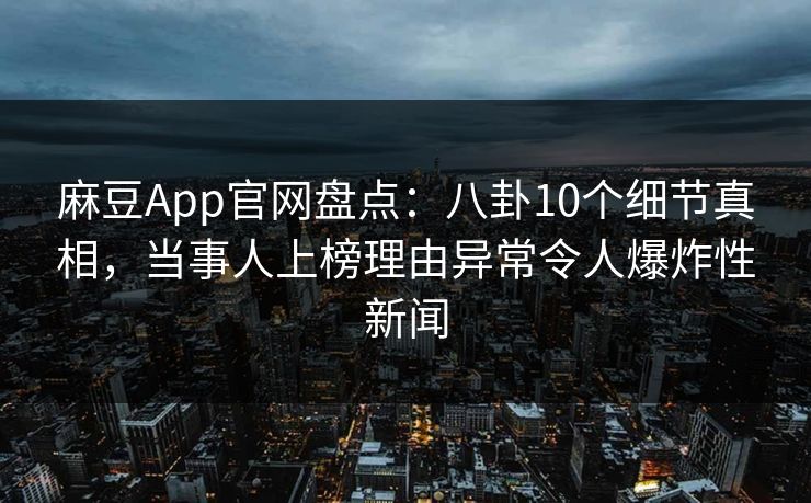 麻豆App官网盘点:八卦10个细节真相,当事人上榜理由异常令人爆炸性新闻 麻豆App官网盘点:八卦10个细节真相,当事人上榜理由异常令人爆炸性新闻