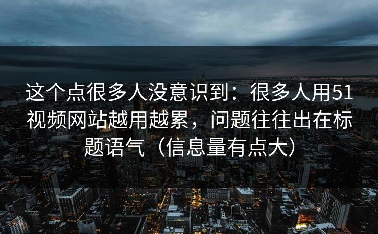 这个点很多人没意识到:很多人用51视频网站越用越累,问题往往出在标题语气(信息量有点大) 这个点很多人没意识到:很多人用51视频网站越用越累,问题往往出在标题语气(信息量有点大)