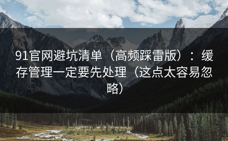 91官网避坑清单(高频踩雷版):缓存管理一定要先处理(这点太容易忽略) 91官网避坑清单(高频踩雷版):缓存管理一定要先处理(这点太容易忽略)