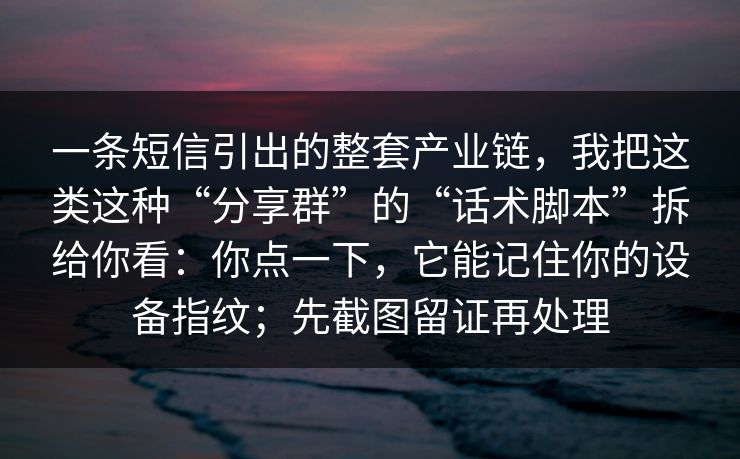 一条短信引出的整套产业链，我把这类这种“分享群”的“话术脚本”拆给你看：你点一下，它能记住你的设备指纹；先截图留证再处理
