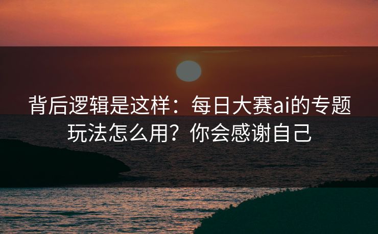 背后逻辑是这样：每日大赛ai的专题玩法怎么用？你会感谢自己