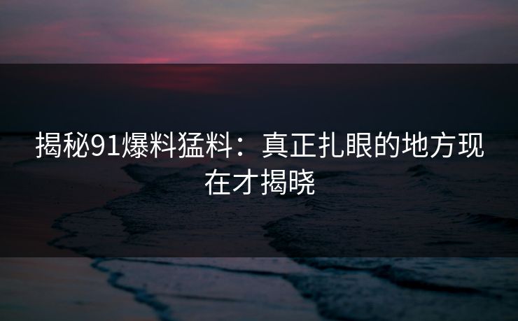 揭秘91爆料猛料：真正扎眼的地方现在才揭晓