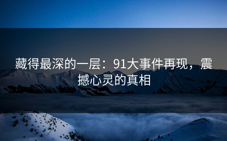 藏得最深的一层：91大事件再现，震撼心灵的真相